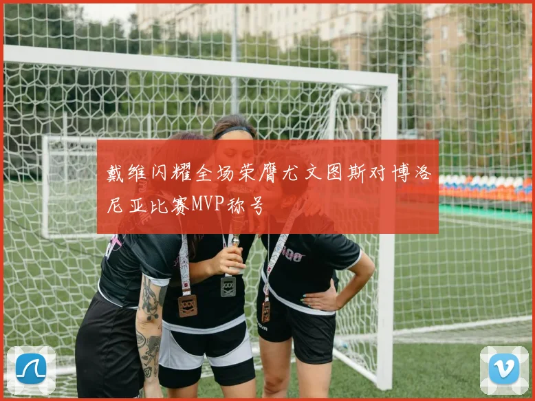 戴维闪耀全场荣膺尤文图斯对博洛尼亚比赛MVP称号