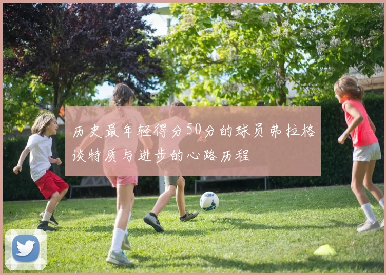 历史最年轻得分50分的球员弗拉格谈特质与进步的心路历程