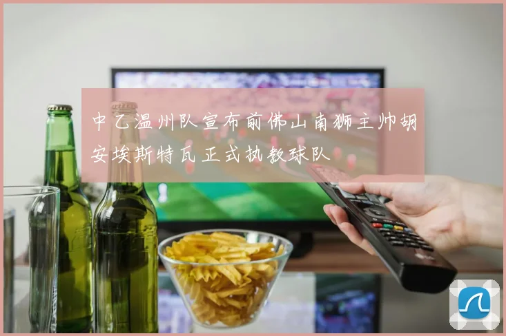 中乙温州队宣布前佛山南狮主帅胡安埃斯特瓦正式执教球队