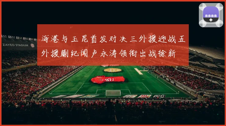 海港与玉昆首发对决三外援迎战五外援蒯纪闻卢永涛领衔出战徐新